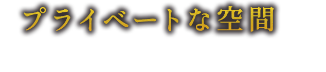 プライベートな空間で ゆったりと過ごすひととき