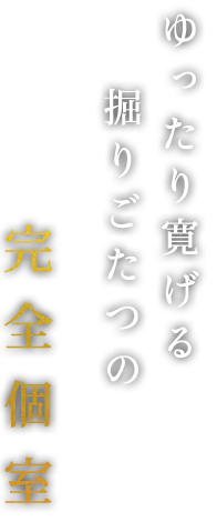 ゆったり寛げる 掘りごたつの 完全個室