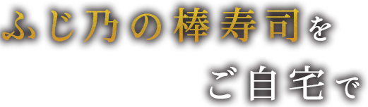 ふじ乃の棒寿司を ご自宅で